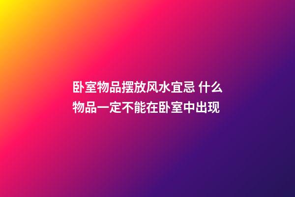 卧室物品摆放风水宜忌 什么物品一定不能在卧室中出现